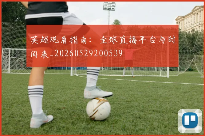 英超观看指南：全球直播平台与时间表_20260529200539