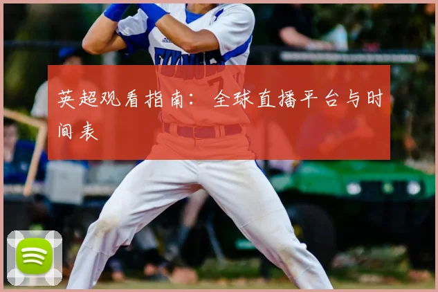英超观看指南:全球直播平台与时间表