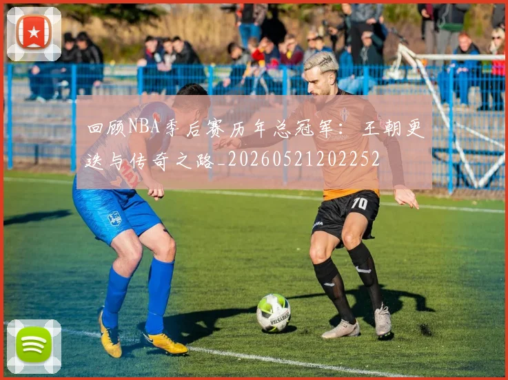 回顾NBA季后赛历年总冠军:王朝更迭与传奇之路_20260521202252