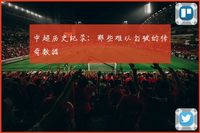 中超历史纪录：那些难以打破的传奇数据