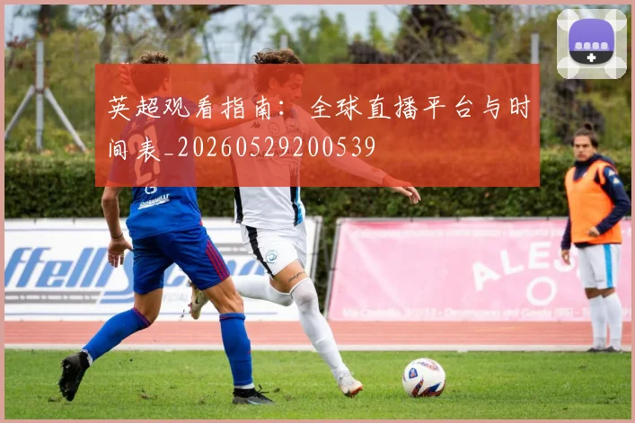 英超观看指南：全球直播平台与时间表_20260529200539