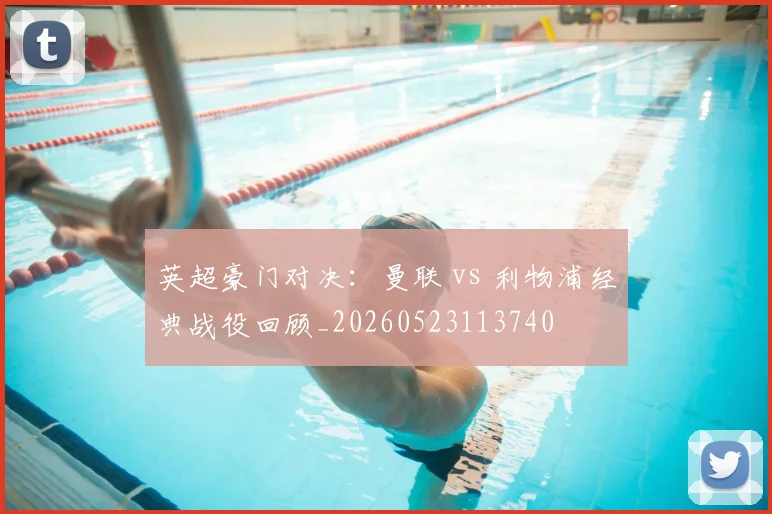 英超豪门对决：曼联 vs 利物浦经典战役回顾_20260523113740