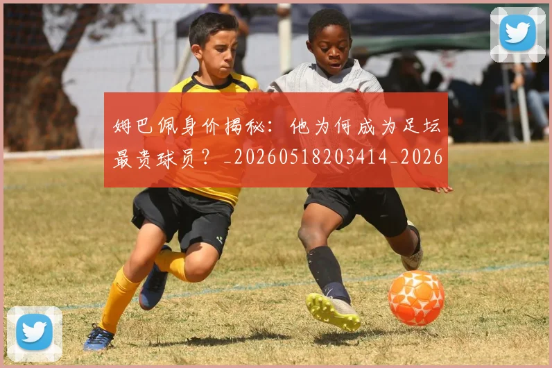 姆巴佩身价揭秘:他为何成为足坛最贵球员?_20260518203414_20260609132849