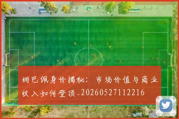 姆巴佩身价揭秘：市场价值与商业收入如何登顶_20260527112216