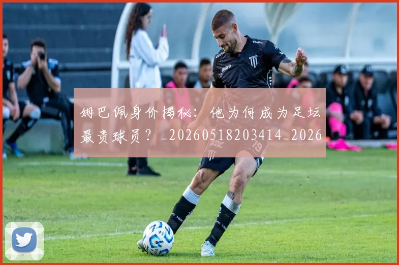 姆巴佩身价揭秘:他为何成为足坛最贵球员?_20260518203414_20260609132849