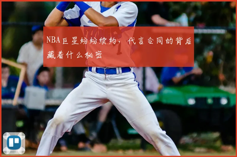 NBA巨星纷纷续约，代言合同的背后藏着什么秘密