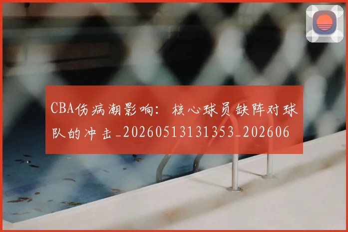 CBA伤病潮影响：核心球员缺阵对球队的冲击_20260513131353_20260606165143