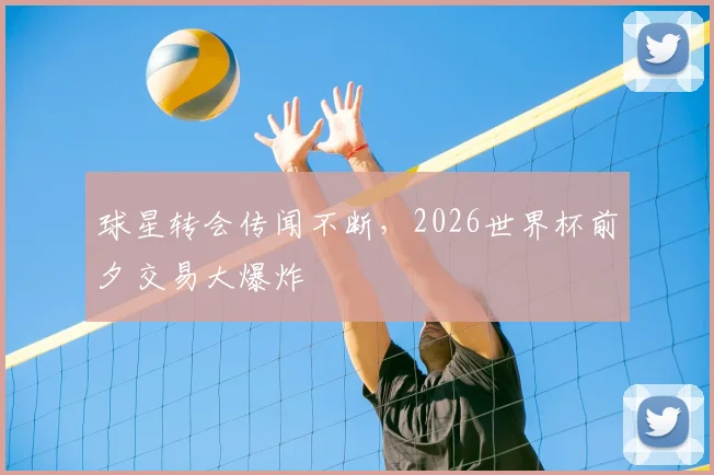球星转会传闻不断，2026世界杯前夕交易大爆炸