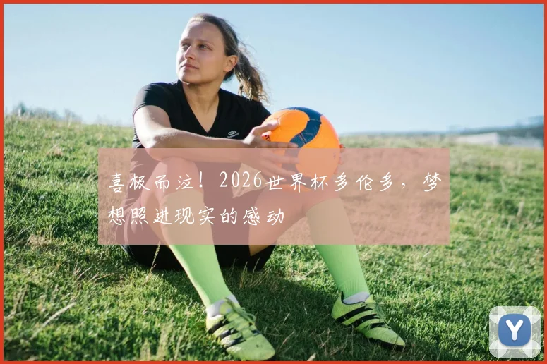 喜极而泣!2026世界杯多伦多,梦想照进现实的感动